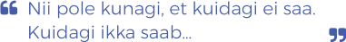 Nii pole kunagi, et kuidagi ei saa.  Kuidagi ikka saab…  