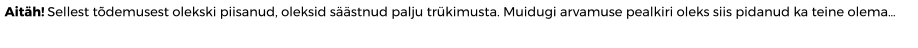 Aitäh! Sellest tõdemusest olekski piisanud, oleksid säästnud palju trükimusta. Muidugi arvamuse pealkiri oleks siis pidanud ka teine olema…