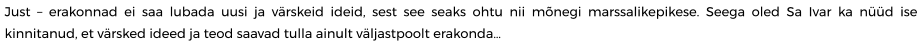 Just – erakonnad ei saa lubada uusi ja värskeid ideid, sest see seaks ohtu nii mõnegi marssalikepikese. Seega oled Sa Ivar ka nüüd ise kinnitanud, et värsked ideed ja teod saavad tulla ainult väljastpoolt erakonda…